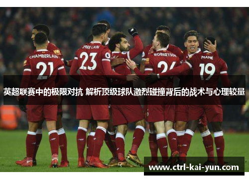 英超联赛中的极限对抗 解析顶级球队激烈碰撞背后的战术与心理较量