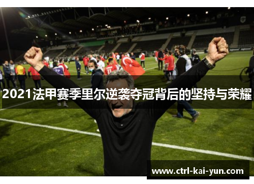 2021法甲赛季里尔逆袭夺冠背后的坚持与荣耀