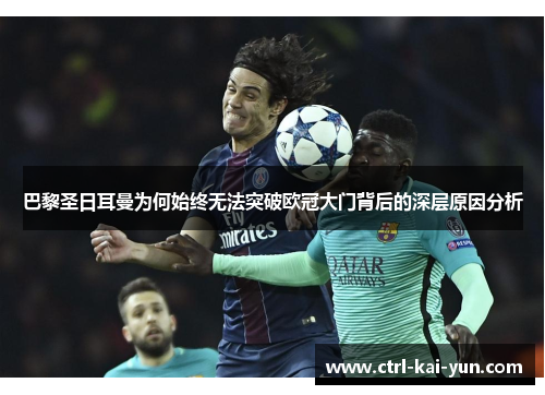 巴黎圣日耳曼为何始终无法突破欧冠大门背后的深层原因分析