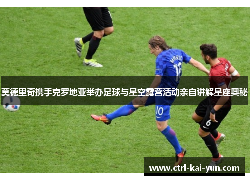 莫德里奇携手克罗地亚举办足球与星空露营活动亲自讲解星座奥秘