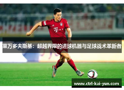 莱万多夫斯基：超越界限的进球机器与足球战术革新者