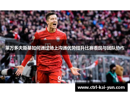 莱万多夫斯基如何通过场上沟通优势提升比赛表现与团队协作