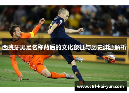 西班牙男足名称背后的文化象征与历史渊源解析