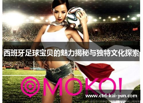 西班牙足球宝贝的魅力揭秘与独特文化探索