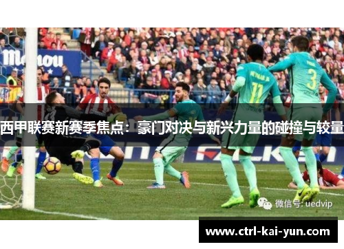 西甲联赛新赛季焦点：豪门对决与新兴力量的碰撞与较量