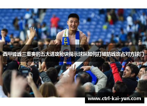 西甲锋线三重奏的五大进攻秘诀揭示球队如何打破防线攻占对方球门