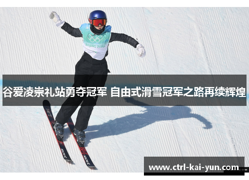 谷爱凌崇礼站勇夺冠军 自由式滑雪冠军之路再续辉煌