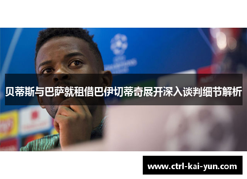 贝蒂斯与巴萨就租借巴伊切蒂奇展开深入谈判细节解析