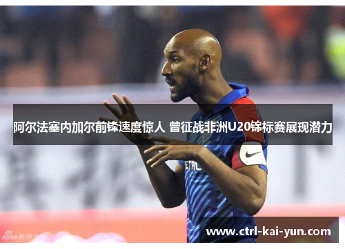 阿尔法塞内加尔前锋速度惊人 曾征战非洲U20锦标赛展现潜力