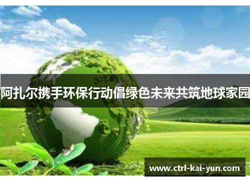 阿扎尔携手环保行动倡绿色未来共筑地球家园