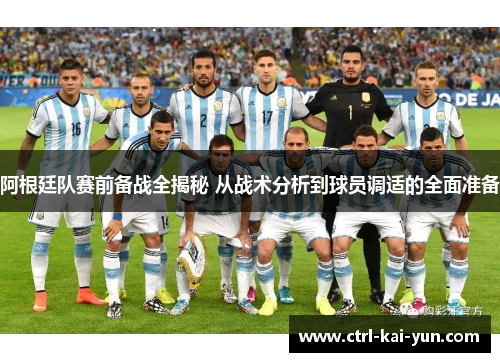 阿根廷队赛前备战全揭秘 从战术分析到球员调适的全面准备