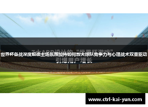 世界杯备战深度解读主场氛围加持如何放大球队竞争力与心理战术双重驱动