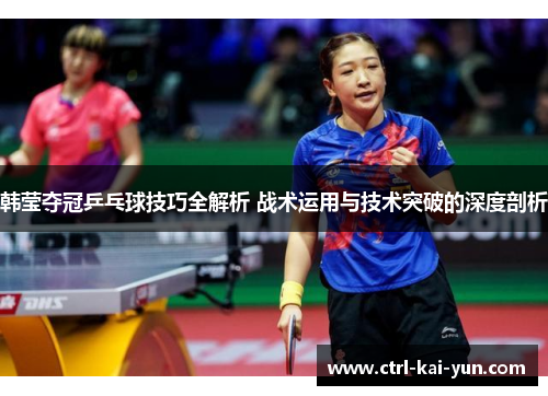 韩莹夺冠乒乓球技巧全解析 战术运用与技术突破的深度剖析