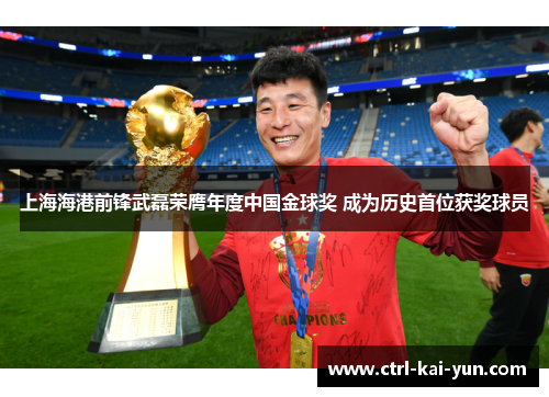 上海海港前锋武磊荣膺年度中国金球奖 成为历史首位获奖球员