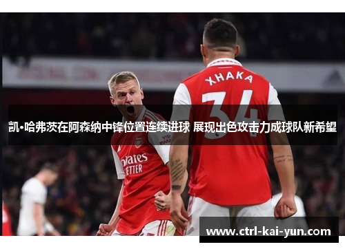 凯·哈弗茨在阿森纳中锋位置连续进球 展现出色攻击力成球队新希望