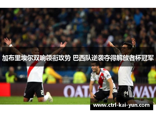 加布里埃尔双响领衔攻势 巴西队逆袭夺得解放者杯冠军