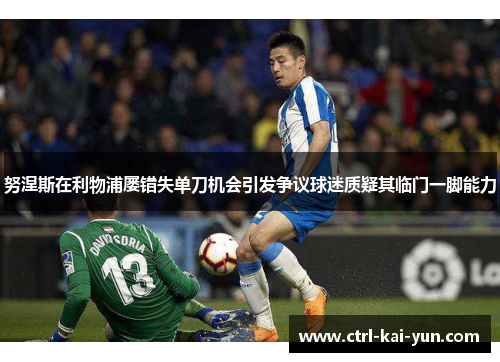 努涅斯在利物浦屡错失单刀机会引发争议球迷质疑其临门一脚能力