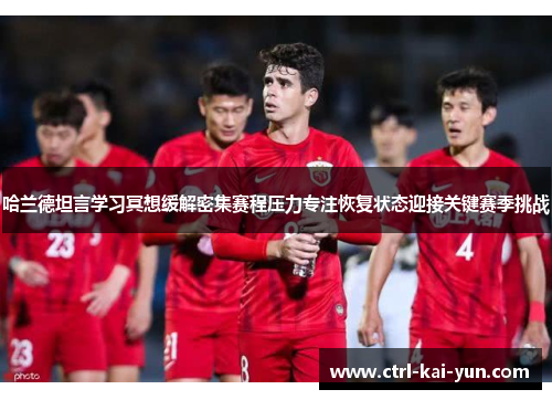 哈兰德坦言学习冥想缓解密集赛程压力专注恢复状态迎接关键赛季挑战