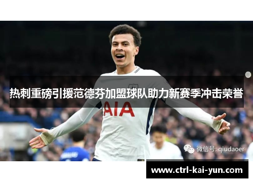 热刺重磅引援范德芬加盟球队助力新赛季冲击荣誉