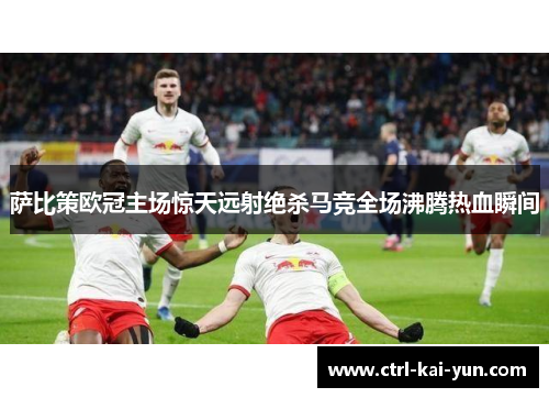 萨比策欧冠主场惊天远射绝杀马竞全场沸腾热血瞬间