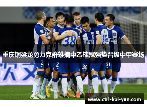 重庆铜梁龙勇力克群雄摘中乙桂冠强势晋级中甲赛场