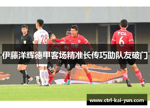 伊藤洋辉德甲客场精准长传巧助队友破门